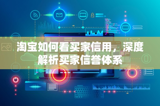 淘宝如何看买家信用，深度解析买家信誉体系