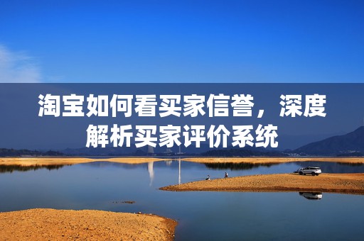 淘宝如何看买家信誉，深度解析买家评价系统