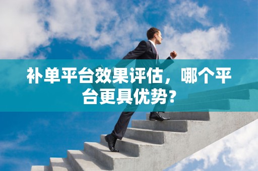 补单平台效果评估，哪个平台更具优势？