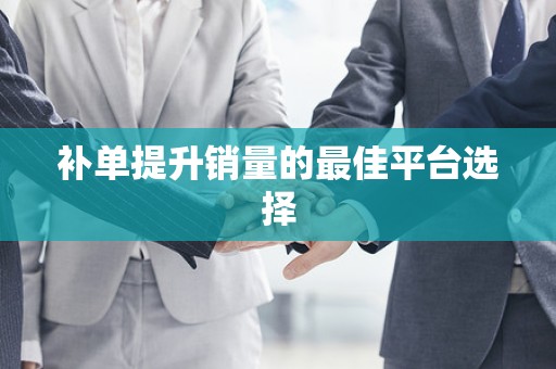补单提升销量的最佳平台选择
