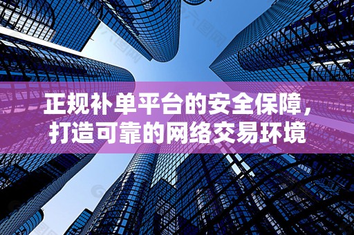 正规补单平台的安全保障，打造可靠的网络交易环境
