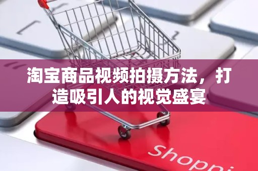 淘宝商品视频拍摄方法，打造吸引人的视觉盛宴