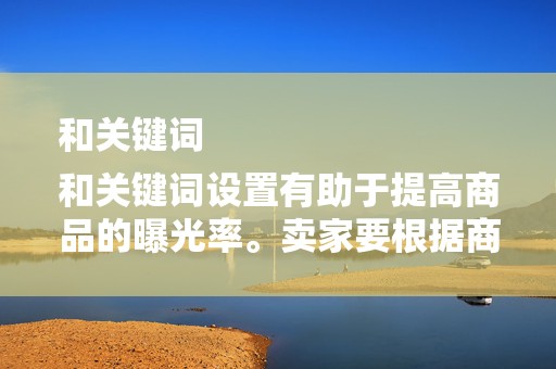 和关键词
和关键词设置有助于提高商品的曝光率。卖家要根据商品特性和市场需求，选择合适的关键词，优化商品标题