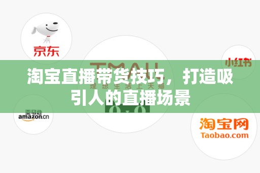 淘宝直播带货技巧，打造吸引人的直播场景
