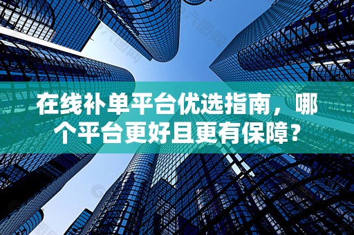 在线补单平台优选指南，哪个平台更好且更有保障？