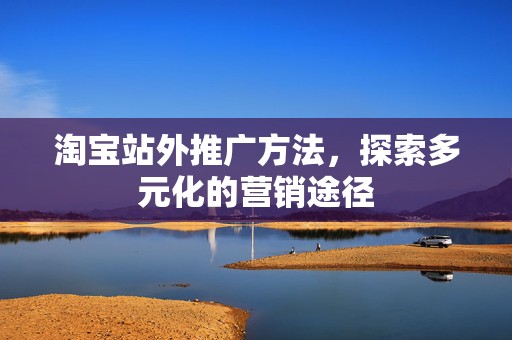 淘宝站外推广方法，探索多元化的营销途径