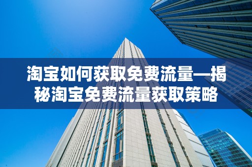 淘宝如何获取免费流量—揭秘淘宝免费流量获取策略