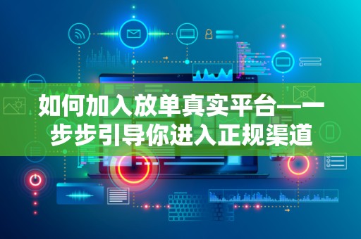 如何加入放单真实平台—一步步引导你进入正规渠道