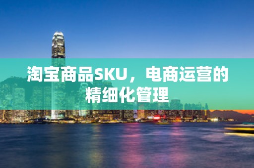 淘宝商品SKU，电商运营的精细化管理