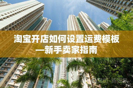 淘宝开店如何设置运费模板—新手卖家指南