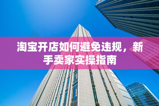 淘宝开店如何避免违规，新手卖家实操指南