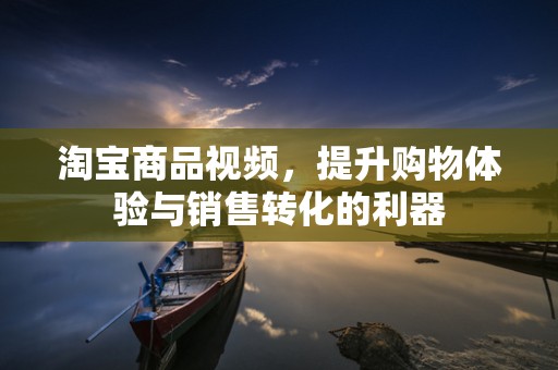 淘宝商品视频，提升购物体验与销售转化的利器