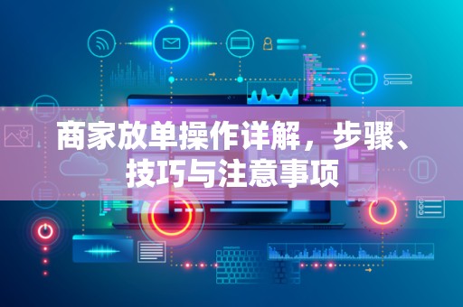 商家放单操作详解，步骤、技巧与注意事项