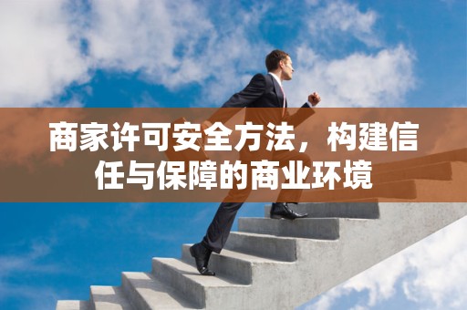 商家许可安全方法，构建信任与保障的商业环境