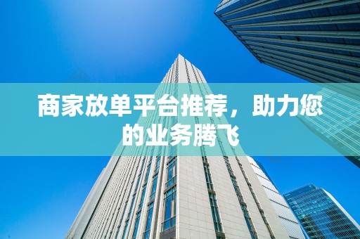 商家放单平台推荐，助力您的业务腾飞