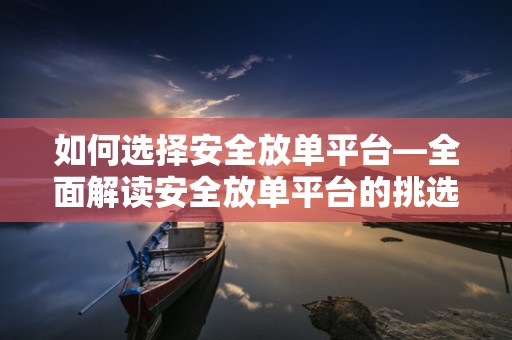 如何选择安全放单平台—全面解读安全放单平台的挑选策略