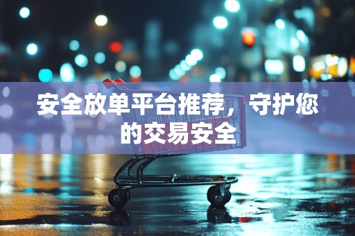 安全放单平台推荐，守护您的交易安全