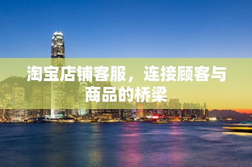 淘宝店铺客服，连接顾客与商品的桥梁