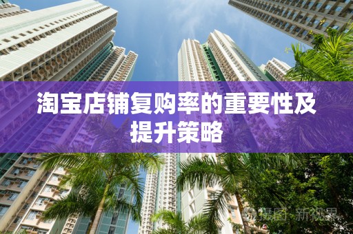 淘宝店铺复购率的重要性及提升策略