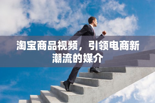 淘宝商品视频，引领电商新潮流的媒介