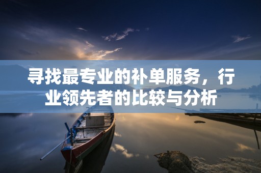 寻找最专业的补单服务，行业领先者的比较与分析