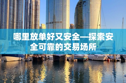 哪里放单好又安全—探索安全可靠的交易场所