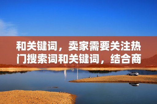 和关键词，卖家需要关注热门搜索词和关键词，结合商品特点，制定有吸引力的标题和关键词，提高商品在搜索结果中的曝光率