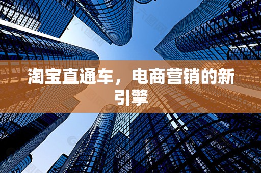 淘宝直通车，电商营销的新引擎