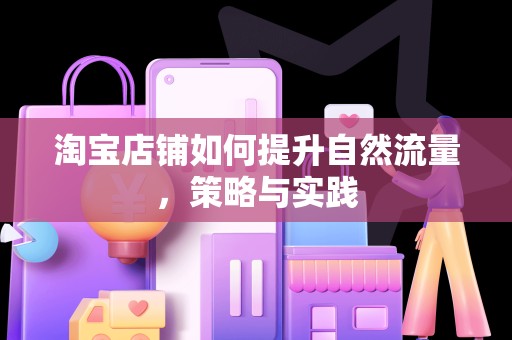 淘宝店铺如何提升自然流量，策略与实践