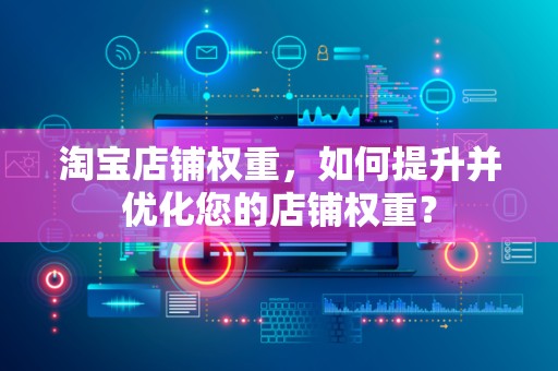 淘宝店铺权重，如何提升并优化您的店铺权重？