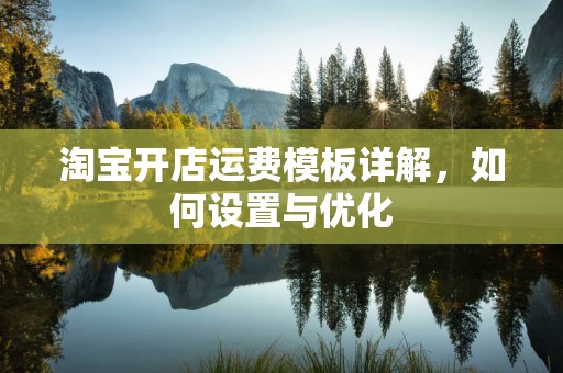 淘宝开店运费模板详解，如何设置与优化