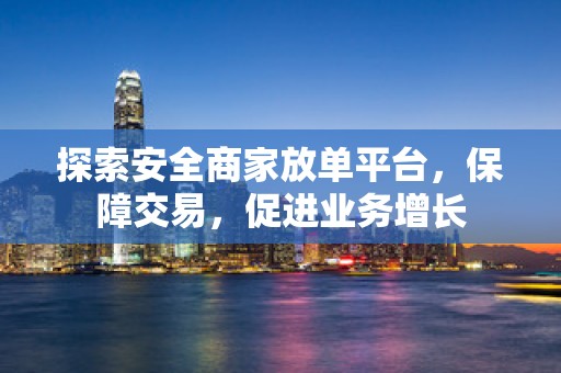 探索安全商家放单平台，保障交易，促进业务增长