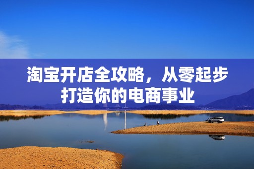 淘宝开店全攻略，从零起步打造你的电商事业