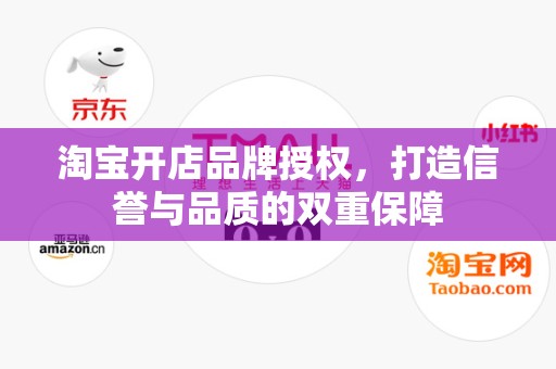 淘宝开店品牌授权，打造信誉与品质的双重保障