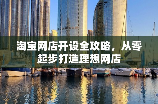 淘宝网店开设全攻略，从零起步打造理想网店