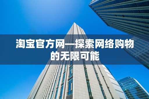 淘宝官方网—探索网络购物的无限可能