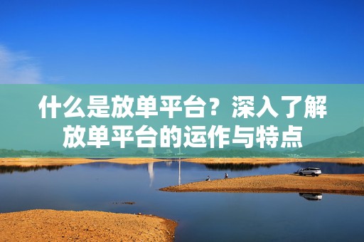 什么是放单平台？深入了解放单平台的运作与特点
