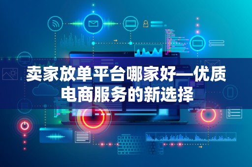 卖家放单平台哪家好—优质电商服务的新选择