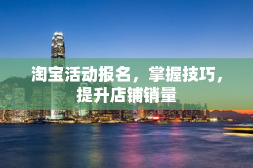 淘宝活动报名，掌握技巧，提升店铺销量