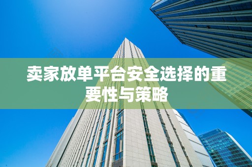 卖家放单平台安全选择的重要性与策略