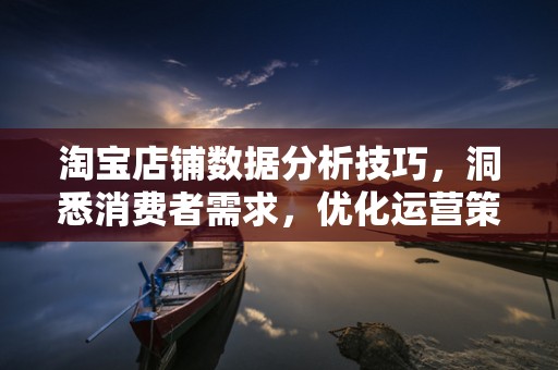 淘宝店铺数据分析技巧，洞悉消费者需求，优化运营策略