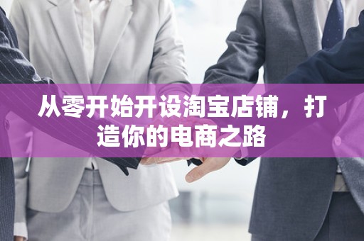 从零开始开设淘宝店铺，打造你的电商之路