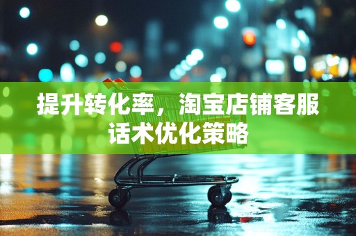 提升转化率，淘宝店铺客服话术优化策略
