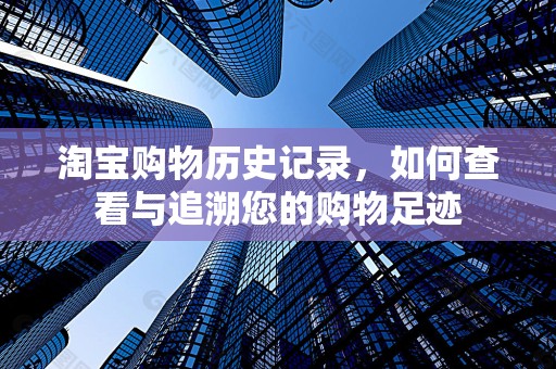 淘宝购物历史记录，如何查看与追溯您的购物足迹