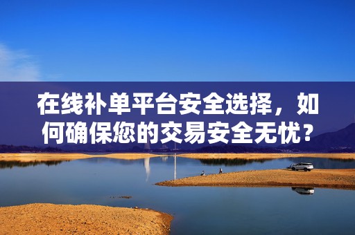 在线补单平台安全选择，如何确保您的交易安全无忧？