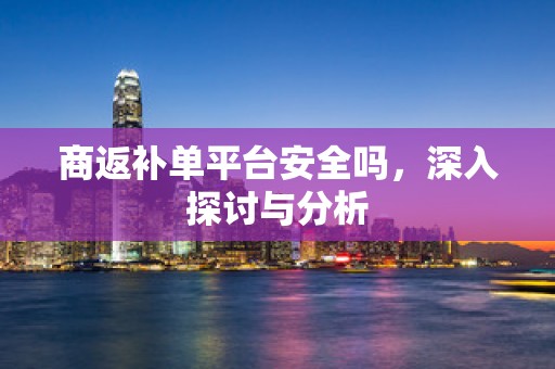 商返补单平台安全吗，深入探讨与分析