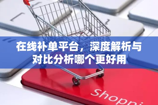 在线补单平台，深度解析与对比分析哪个更好用
