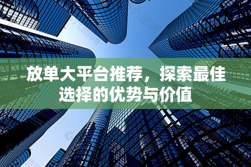放单大平台推荐，探索最佳选择的优势与价值
