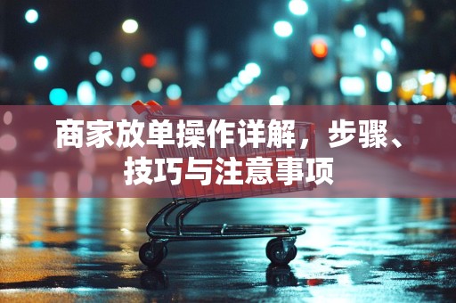 商家放单操作详解，步骤、技巧与注意事项