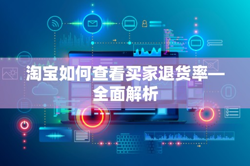 淘宝如何查看买家退货率—全面解析